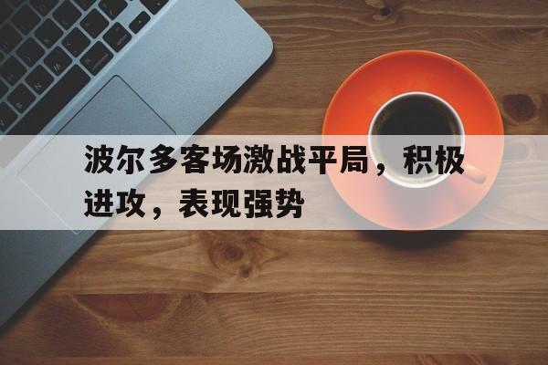 波尔多客场激战平局，积极进攻，表现强势的简单介绍