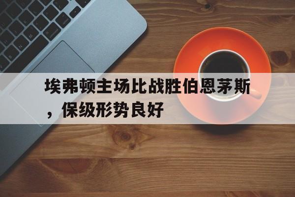 埃弗顿主场比战胜伯恩茅斯，保级形势良好的简单介绍