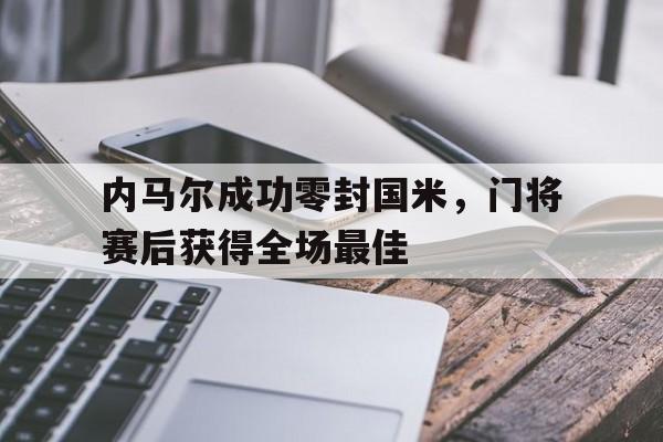 内马尔成功零封国米，门将赛后获得全场最佳内马尔成功零封国米,门将赛后获得全场最佳进球